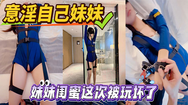 HJLL之意淫自己妹妹-妹妹闺蜜这次被玩坏了，制服诱惑，新鲜又刺激，高潮迭起